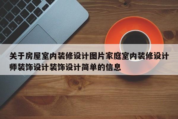 关于房屋室内装修设计图片家庭室内装修设计师装饰设计装饰设计简单的信息